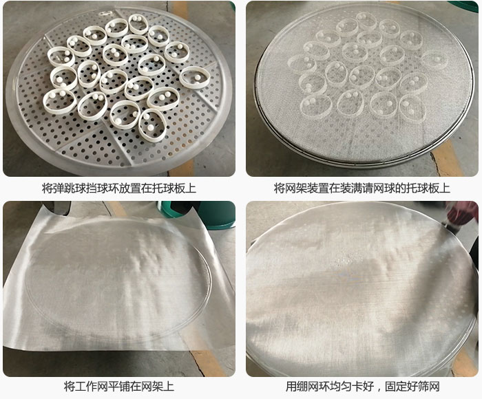 接著將干粉振動(dòng)篩的彈跳球。擋球環(huán)放在托球板上；再把網(wǎng)架放在已經(jīng)裝滿(mǎn)彈跳球和擋球環(huán)的托球板上，然后工作網(wǎng)平鋪在網(wǎng)架上，并用繃網(wǎng)環(huán)均勻卡好，固定篩網(wǎng)。